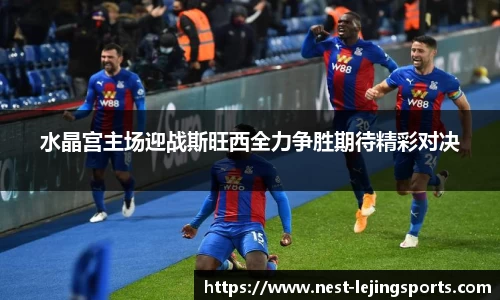 水晶宫主场迎战斯旺西全力争胜期待精彩对决